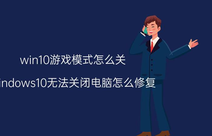 win10游戏模式怎么关 windows10无法关闭电脑怎么修复？